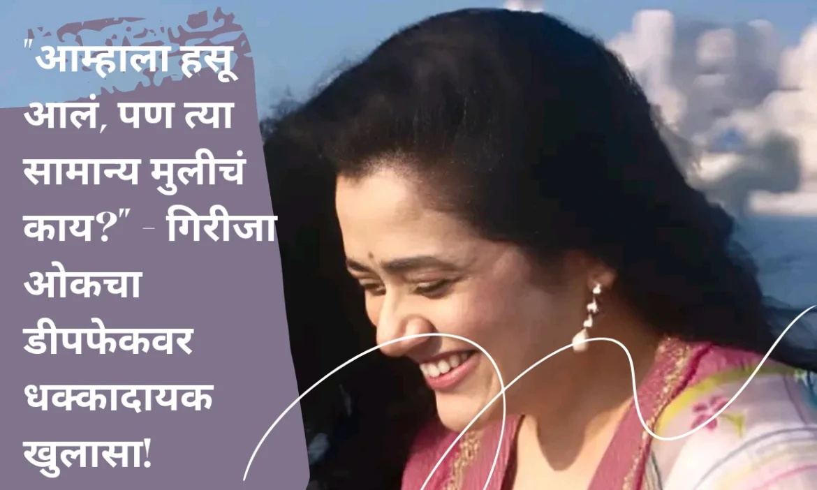 “आम्हाला हसू आलं, पण त्या सामान्य मुलीचं काय?” – गिरीजा ओकचा डीपफेकवर धक्कादायक खुलासा!